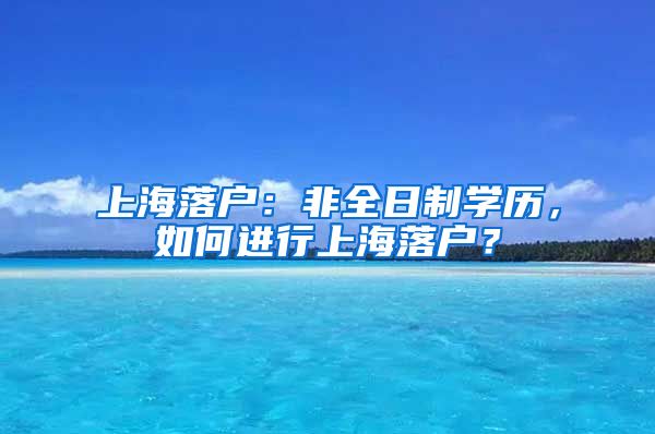 上海落戶：非全日制學歷，如何進行上海落戶？