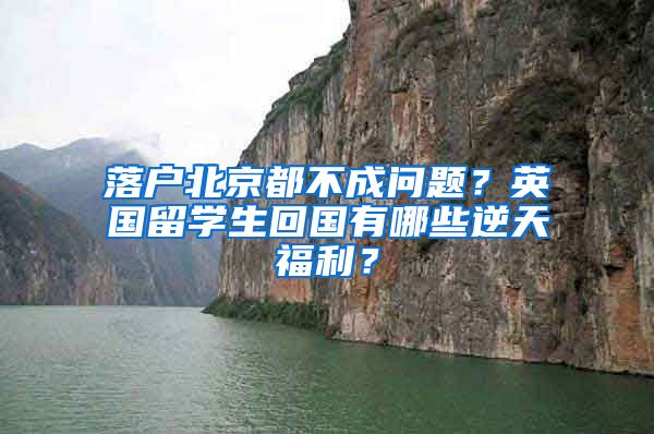 落戶北京都不成問題？英國留學生回國有哪些逆天福利？