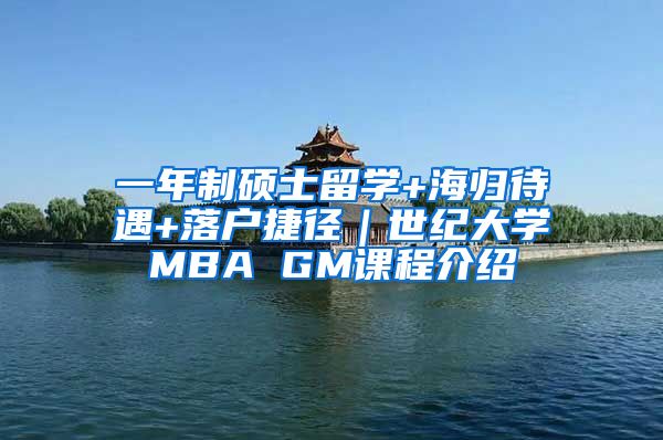 一年制碩士留學(xué)+海歸待遇+落戶捷徑｜世紀大學(xué)MBA GM課程介紹