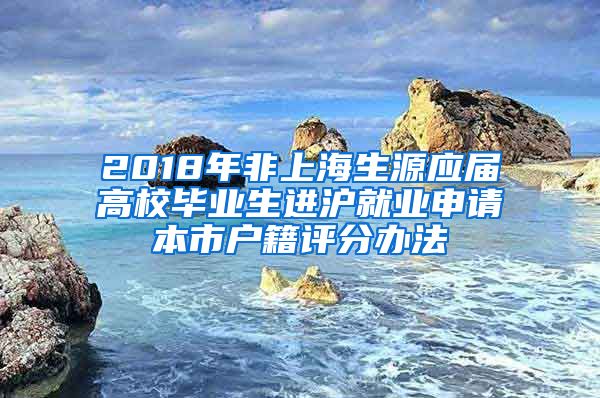 2018年非上海生源應(yīng)屆高校畢業(yè)生進(jìn)滬就業(yè)申請本市戶籍評分辦法