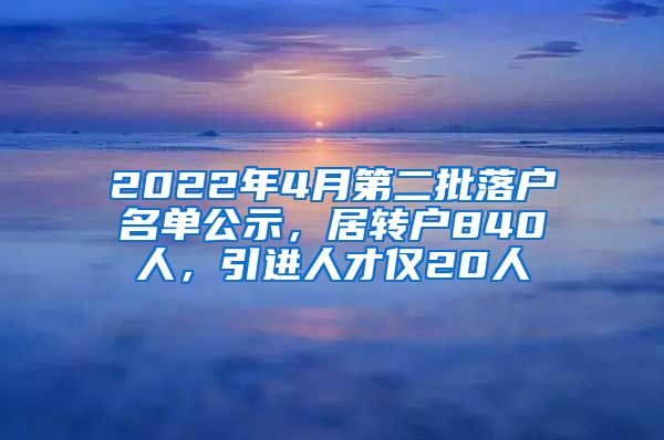 2022年4月第二批落戶名單公示，居轉(zhuǎn)戶840人，引進(jìn)人才僅20人