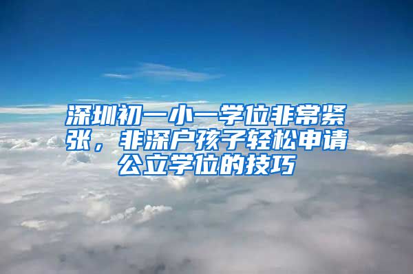 深圳初一小一學(xué)位非常緊張，非深戶孩子輕松申請公立學(xué)位的技巧