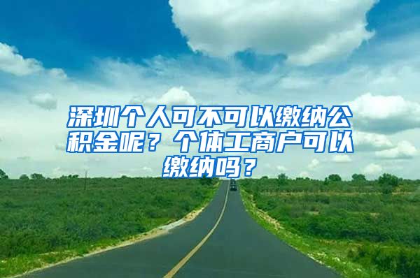 深圳個(gè)人可不可以繳納公積金呢？個(gè)體工商戶可以繳納嗎？