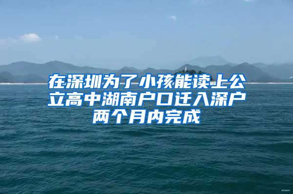 在深圳為了小孩能讀上公立高中湖南戶口遷入深戶兩個(gè)月內(nèi)完成