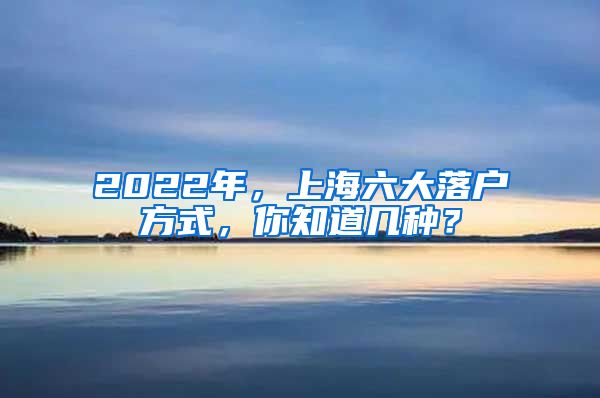 2022年，上海六大落戶方式，你知道幾種？