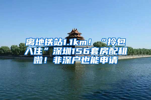 離地鐵站1.1km！“拎包入住”深圳156套房配租啦！非深戶也能申請