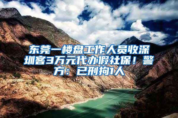 東莞一樓盤工作人員收深圳客3萬元代辦假社保！警方：已刑拘1人