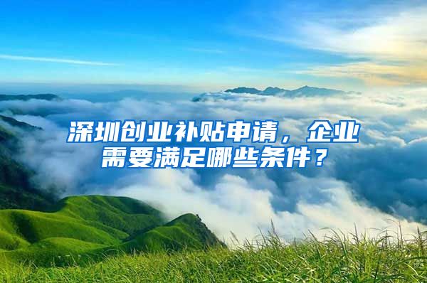 深圳創(chuàng)業(yè)補(bǔ)貼申請(qǐng)，企業(yè)需要滿足哪些條件？