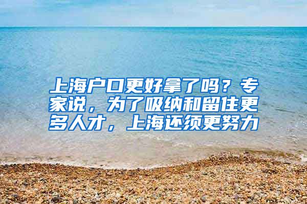 上海戶口更好拿了嗎？專家說，為了吸納和留住更多人才，上海還須更努力