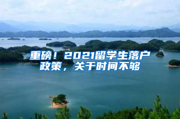 重磅！2021留學(xué)生落戶政策，關(guān)于時(shí)間不夠