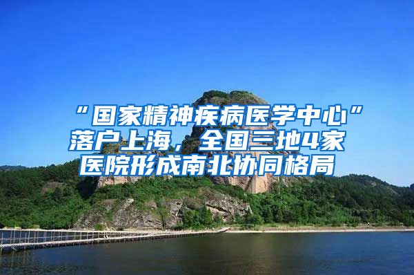 “國家精神疾病醫(yī)學(xué)中心”落戶上海，全國三地4家醫(yī)院形成南北協(xié)同格局