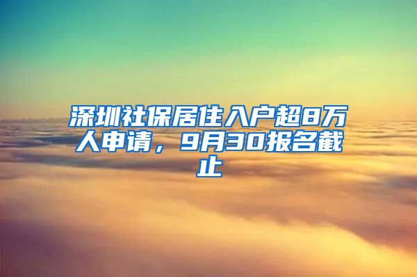 深圳社保居住入戶超8萬人申請，9月30報名截止