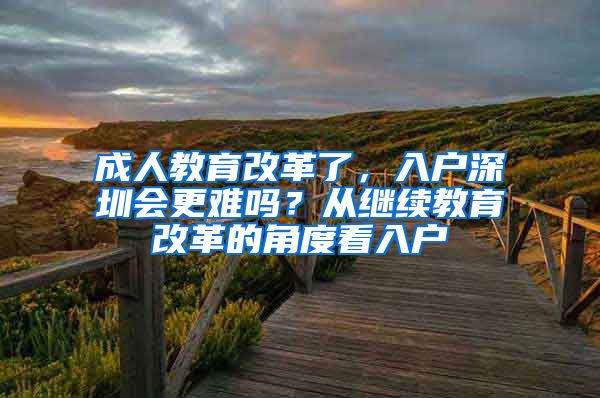 成人教育改革了，入戶深圳會(huì)更難嗎？從繼續(xù)教育改革的角度看入戶