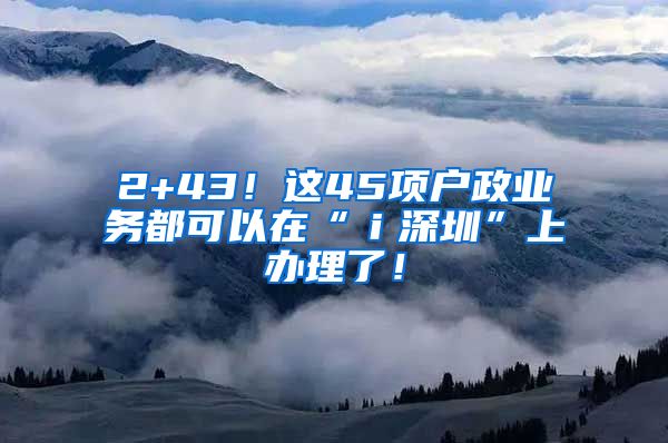 2+43！這45項戶政業(yè)務(wù)都可以在“ｉ深圳”上辦理了！