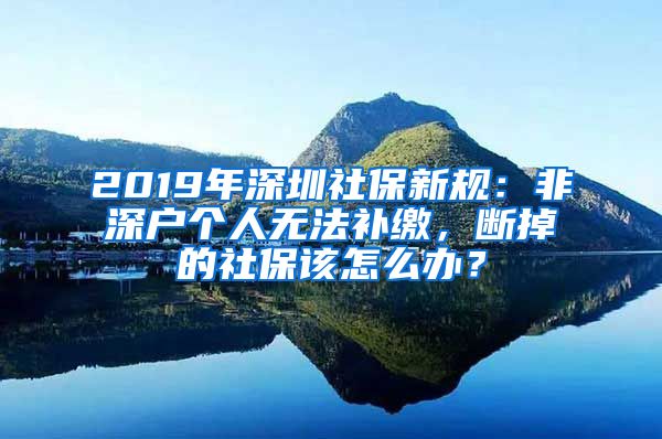 2019年深圳社保新規(guī)：非深戶個(gè)人無(wú)法補(bǔ)繳，斷掉的社保該怎么辦？