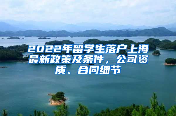 2022年留學(xué)生落戶上海最新政策及條件，公司資質(zhì)、合同細(xì)節(jié)