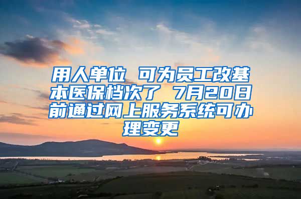 用人單位 可為員工改基本醫(yī)保檔次了 7月20日前通過網上服務系統(tǒng)可辦理變更