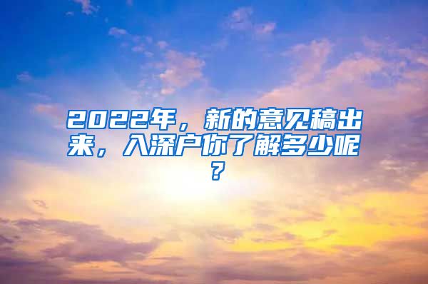 2022年，新的意見稿出來，入深戶你了解多少呢？