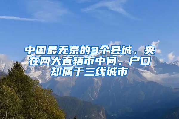 中國最無奈的3個縣城，夾在兩大直轄市中間，戶口卻屬于三線城市