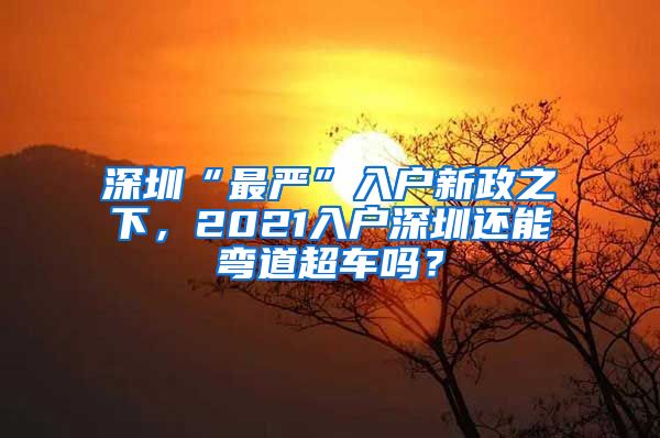 深圳“最嚴”入戶新政之下，2021入戶深圳還能彎道超車嗎？