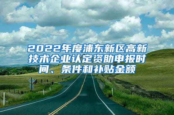 2022年度浦東新區(qū)高新技術(shù)企業(yè)認(rèn)定資助申報(bào)時(shí)間、條件和補(bǔ)貼金額