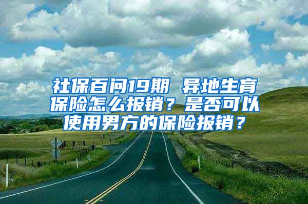 社保百問19期 異地生育保險(xiǎn)怎么報(bào)銷？是否可以使用男方的保險(xiǎn)報(bào)銷？