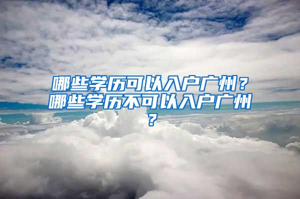 哪些學(xué)歷可以入戶廣州？哪些學(xué)歷不可以入戶廣州？