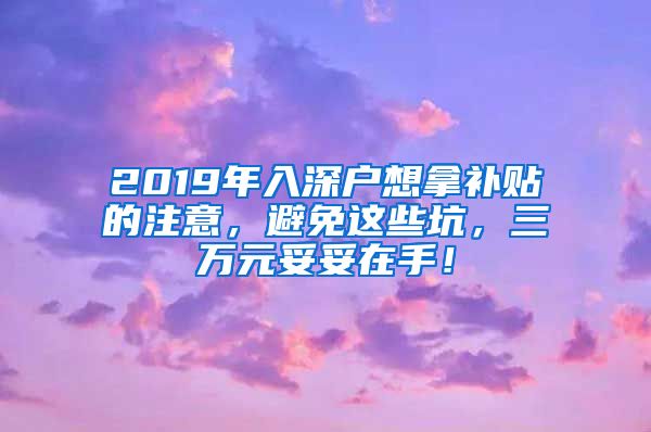 2019年入深戶想拿補(bǔ)貼的注意，避免這些坑，三萬元妥妥在手！