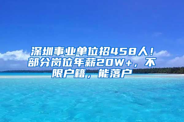 深圳事業(yè)單位招458人！部分崗位年薪20W+，不限戶籍，能落戶