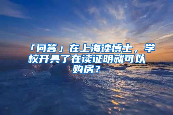 「問答」在上海讀博士，學(xué)校開具了在讀證明就可以購房？