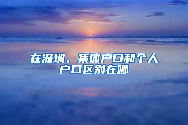 在深圳、集體戶口和個人戶口區(qū)別在哪