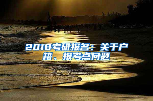 2018考研報(bào)名：關(guān)于戶籍、報(bào)考點(diǎn)問(wèn)題