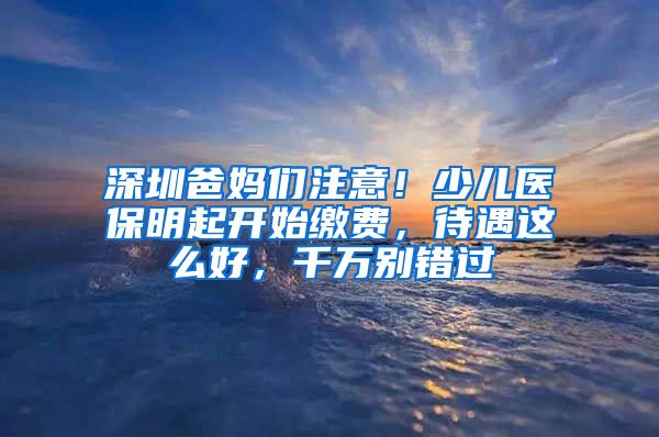 深圳爸媽們注意！少兒醫(yī)保明起開始繳費，待遇這么好，千萬別錯過