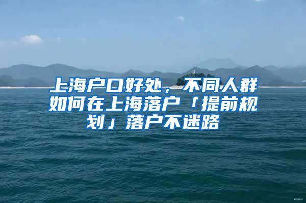 上海戶口好處，不同人群如何在上海落戶「提前規(guī)劃」落戶不迷路