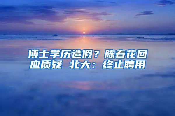 博士學(xué)歷造假？陳春花回應(yīng)質(zhì)疑 北大：終止聘用