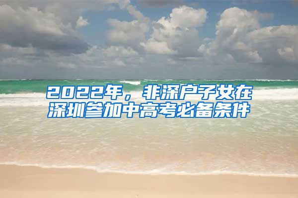 2022年，非深戶子女在深圳參加中高考必備條件