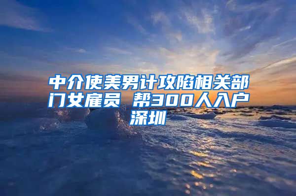 中介使美男計(jì)攻陷相關(guān)部門(mén)女雇員 幫300人入戶深圳