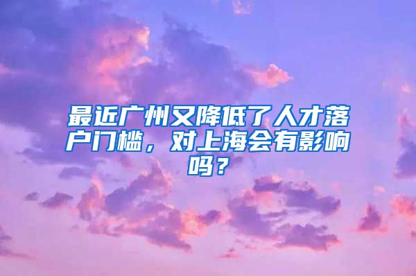 最近廣州又降低了人才落戶門檻，對上海會有影響嗎？