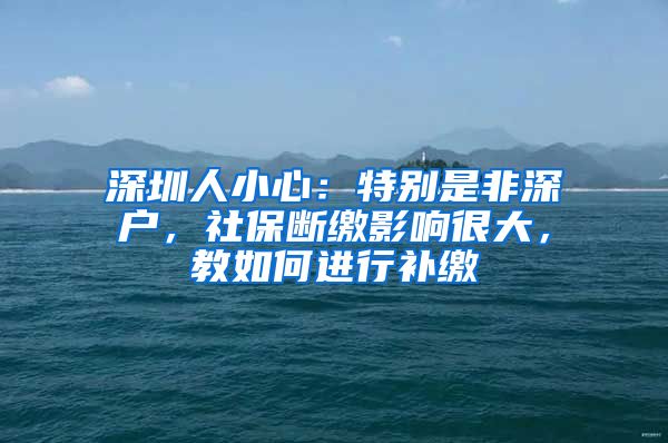 深圳人小心：特別是非深戶，社保斷繳影響很大，教如何進(jìn)行補(bǔ)繳