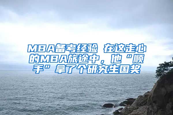 MBA備考經(jīng)驗┃在這走心的MBA旅途中，他“順手”拿了個研究生國獎