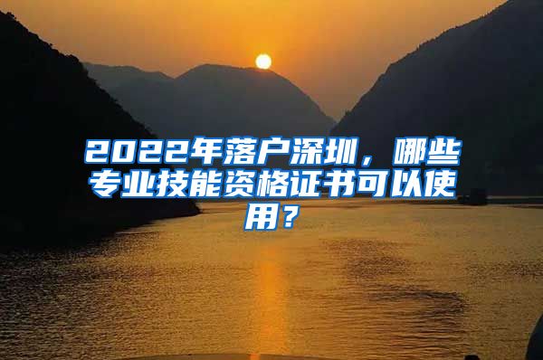 2022年落戶深圳，哪些專業(yè)技能資格證書可以使用？