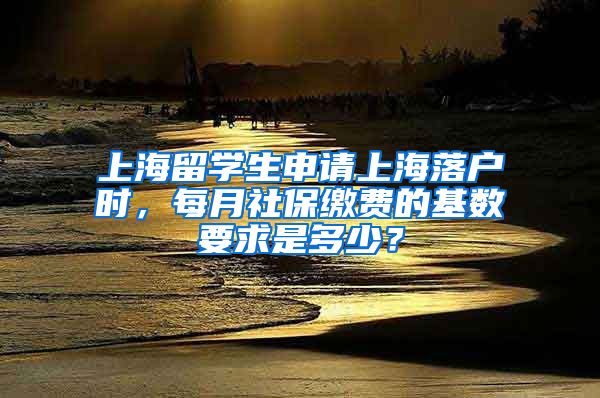 上海留學(xué)生申請上海落戶時，每月社保繳費的基數(shù)要求是多少？