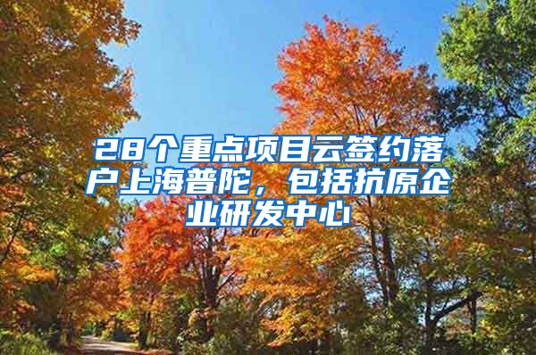 28個重點項目云簽約落戶上海普陀，包括抗原企業(yè)研發(fā)中心