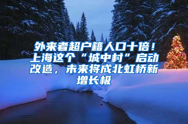 外來者超戶籍人口十倍！上海這個(gè)“城中村”啟動(dòng)改造，未來將成北虹橋新增長極