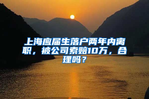 上海應(yīng)屆生落戶兩年內(nèi)離職，被公司索賠10萬，合理嗎？