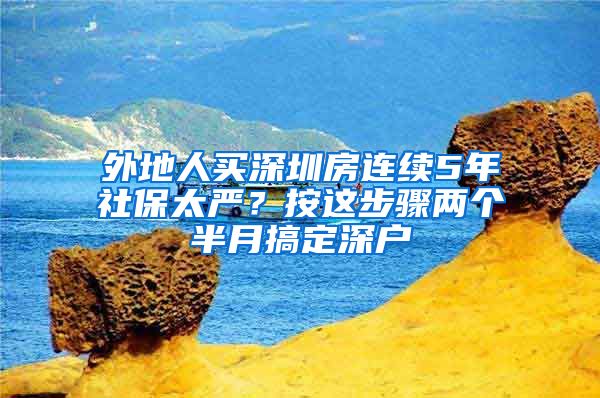 外地人買深圳房連續(xù)5年社保太嚴？按這步驟兩個半月搞定深戶