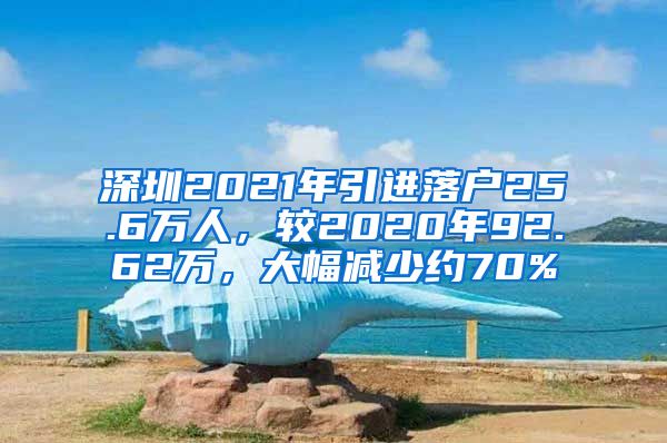 深圳2021年引進(jìn)落戶25.6萬人，較2020年92.62萬，大幅減少約70%