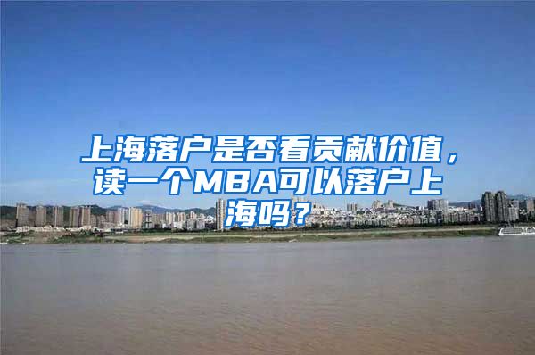 上海落戶是否看貢獻(xiàn)價(jià)值，讀一個(gè)MBA可以落戶上海嗎？