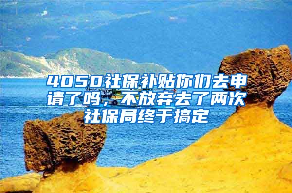 4050社保補貼你們?nèi)ド暾埩藛幔环艞壢チ藘纱紊绫＞纸K于搞定