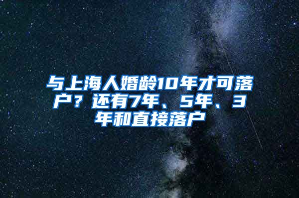 與上海人婚齡10年才可落戶？還有7年、5年、3年和直接落戶